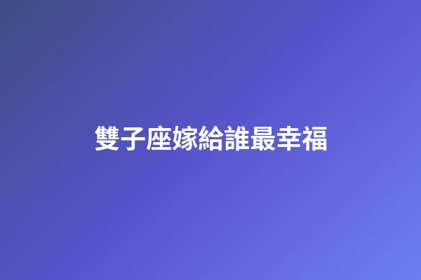 雙子座嫁給誰最幸福-第1張-星座運(yùn)勢(shì)-玄機(jī)派