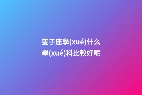 雙子座學(xué)什么學(xué)科比較好呢-第1張-星座運(yùn)勢(shì)-玄機(jī)派
