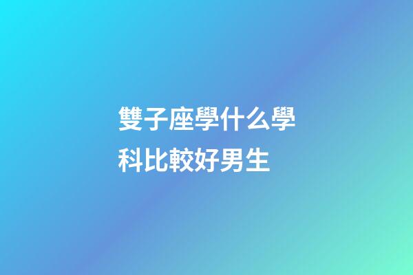 雙子座學什么學科比較好男生-第1張-星座運勢-玄機派