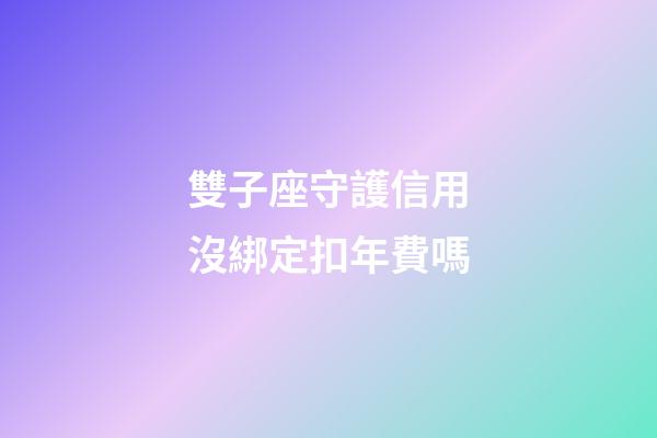 雙子座守護信用沒綁定扣年費嗎