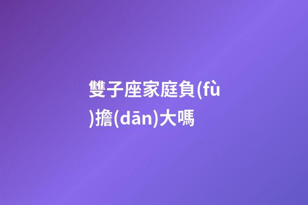 雙子座家庭負(fù)擔(dān)大嗎-第1張-星座運(yùn)勢-玄機(jī)派
