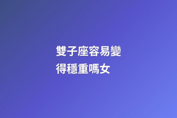 雙子座容易變得穩重嗎女-第1張-星座運勢-玄機派