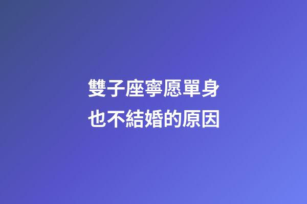 雙子座寧愿單身也不結婚的原因-第1張-星座運勢-玄機派