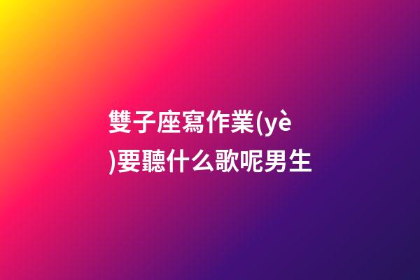 雙子座寫作業(yè)要聽什么歌呢男生-第1張-星座運勢-玄機派