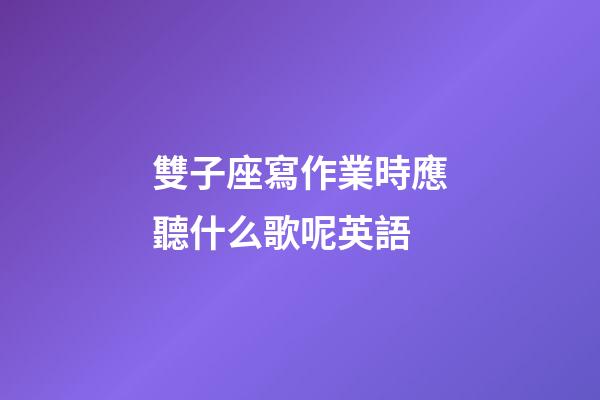 雙子座寫作業時應聽什么歌呢英語-第1張-星座運勢-玄機派