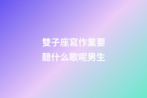 雙子座寫作業要聽什么歌呢男生-第1張-星座運勢-玄機派