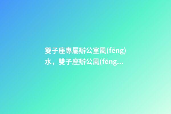 雙子座專屬辦公室風(fēng)水，雙子座辦公風(fēng)水禁忌