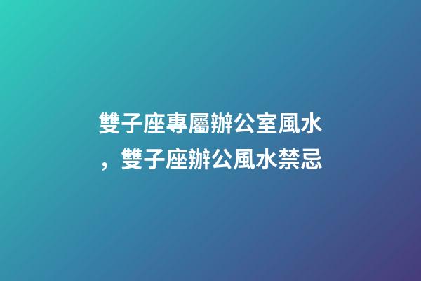 雙子座專屬辦公室風水，雙子座辦公風水禁忌
