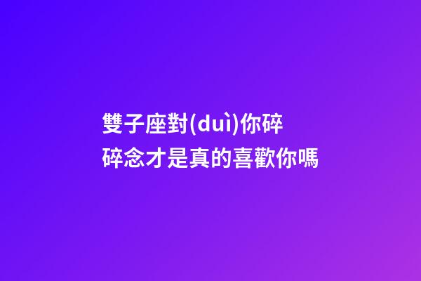 雙子座對(duì)你碎碎念才是真的喜歡你嗎-第1張-星座運(yùn)勢(shì)-玄機(jī)派