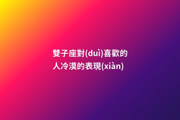 雙子座對(duì)喜歡的人冷漠的表現(xiàn)-第1張-星座運(yùn)勢(shì)-玄機(jī)派