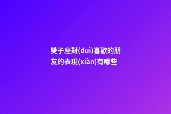 雙子座對(duì)喜歡的朋友的表現(xiàn)有哪些-第1張-星座運(yùn)勢(shì)-玄機(jī)派
