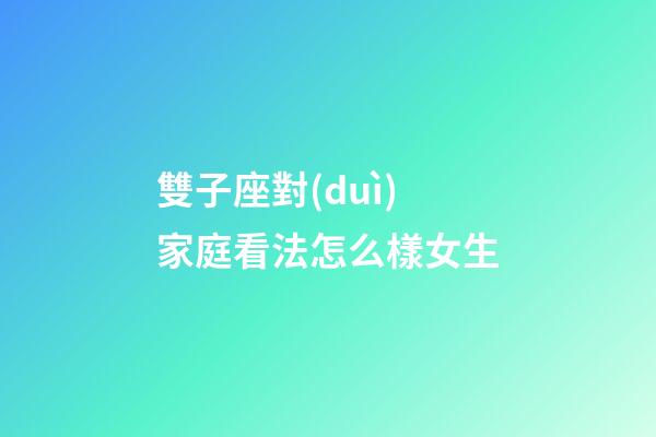 雙子座對(duì)家庭看法怎么樣女生-第1張-星座運(yùn)勢(shì)-玄機(jī)派