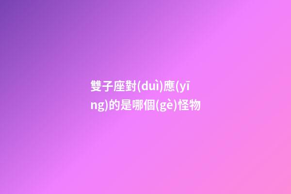 雙子座對(duì)應(yīng)的是哪個(gè)怪物-第1張-星座運(yùn)勢(shì)-玄機(jī)派