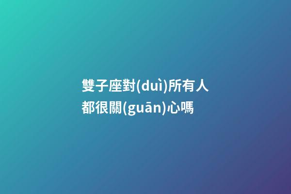 雙子座對(duì)所有人都很關(guān)心嗎-第1張-星座運(yùn)勢(shì)-玄機(jī)派