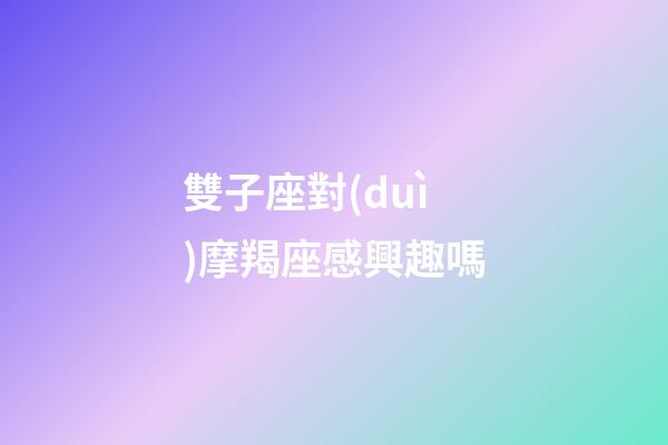 雙子座對(duì)摩羯座感興趣嗎-第1張-星座運(yùn)勢(shì)-玄機(jī)派