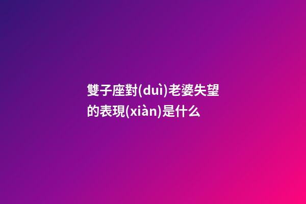 雙子座對(duì)老婆失望的表現(xiàn)是什么-第1張-星座運(yùn)勢(shì)-玄機(jī)派