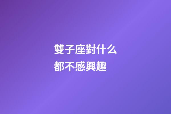 雙子座對什么都不感興趣-第1張-星座運勢-玄機派