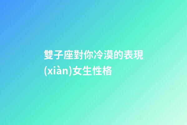 雙子座對你冷漠的表現(xiàn)女生性格-第1張-星座運(yùn)勢-玄機(jī)派