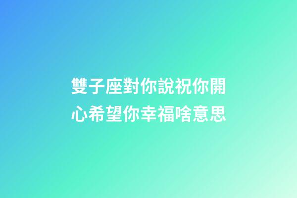 雙子座對你說祝你開心希望你幸福啥意思-第1張-星座運勢-玄機派