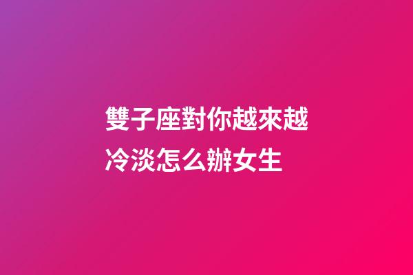 雙子座對你越來越冷淡怎么辦女生-第1張-星座運勢-玄機派