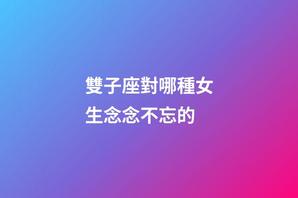 雙子座對哪種女生念念不忘的-第1張-星座運勢-玄機派