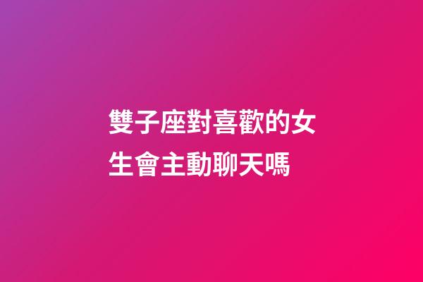 雙子座對喜歡的女生會主動聊天嗎-第1張-星座運勢-玄機派