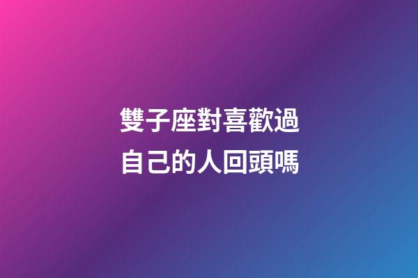 雙子座對喜歡過自己的人回頭嗎-第1張-星座運勢-玄機派