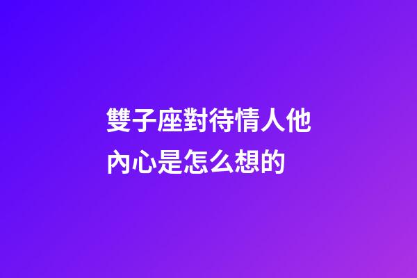 雙子座對待情人他內心是怎么想的-第1張-星座運勢-玄機派