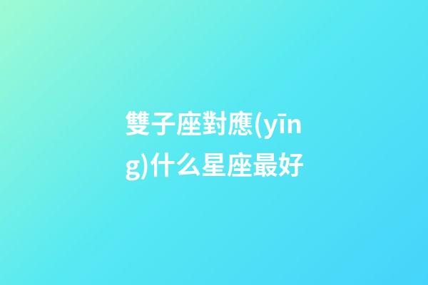 雙子座對應(yīng)什么星座最好-第1張-星座運(yùn)勢-玄機(jī)派