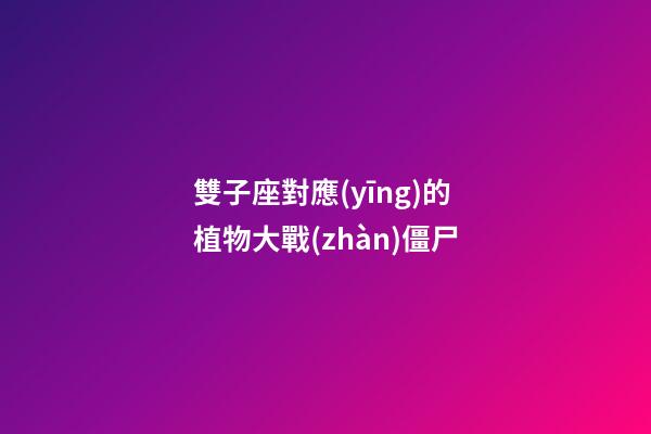 雙子座對應(yīng)的植物大戰(zhàn)僵尸