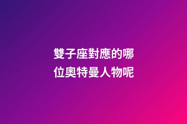 雙子座對應的哪位奧特曼人物呢-第1張-星座運勢-玄機派