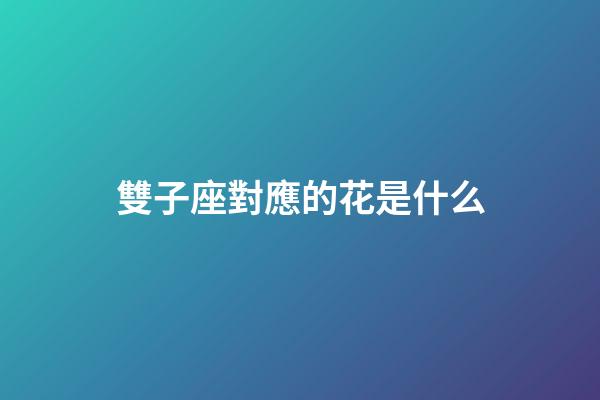 雙子座對應的花是什么-第1張-星座運勢-玄機派