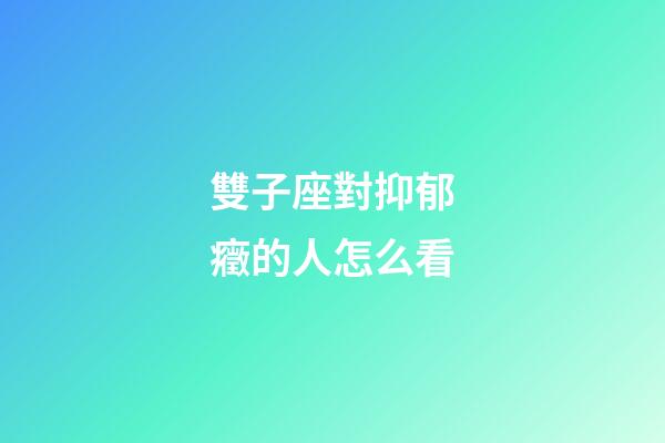 雙子座對抑郁癥的人怎么看-第1張-星座運勢-玄機派