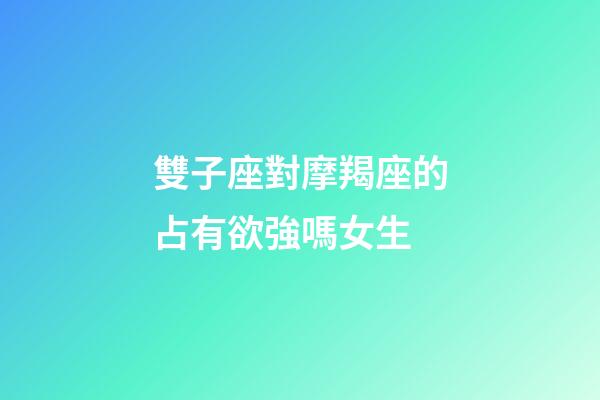 雙子座對摩羯座的占有欲強嗎女生-第1張-星座運勢-玄機派