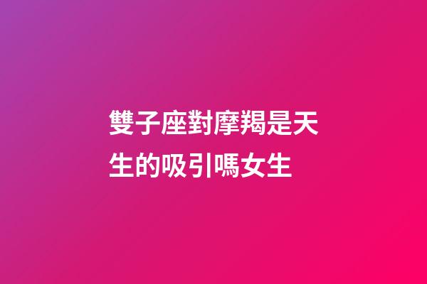 雙子座對摩羯是天生的吸引嗎女生-第1張-星座運勢-玄機派