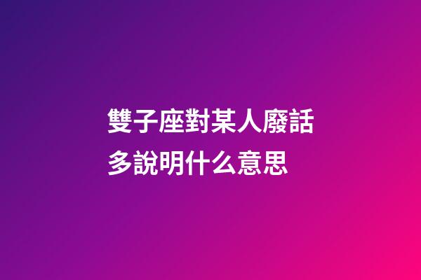 雙子座對某人廢話多說明什么意思-第1張-星座運勢-玄機派