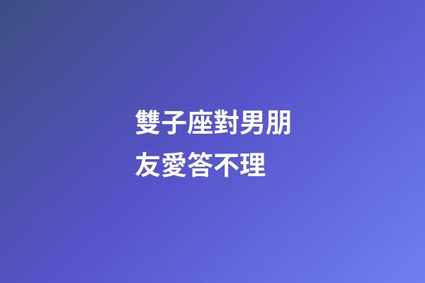 雙子座對男朋友愛答不理-第1張-星座運勢-玄機派