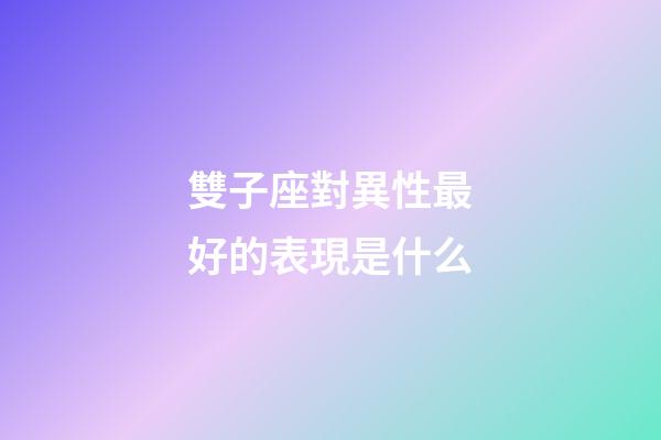 雙子座對異性最好的表現是什么