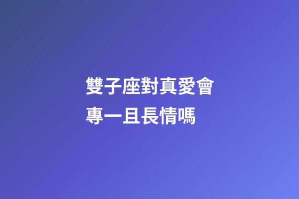 雙子座對真愛會專一且長情嗎-第1張-星座運勢-玄機派