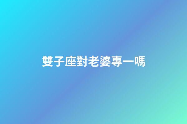 雙子座對老婆專一嗎-第1張-星座運勢-玄機派