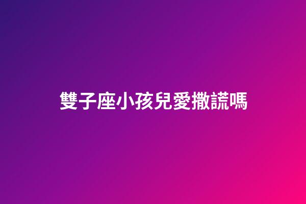 雙子座小孩兒愛撒謊嗎