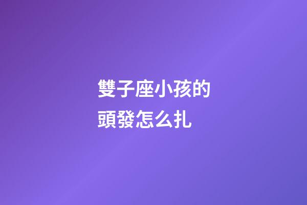 雙子座小孩的頭發怎么扎-第1張-星座運勢-玄機派