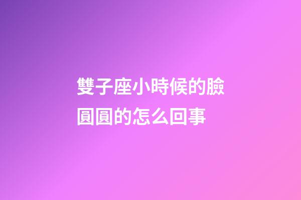 雙子座小時候的臉圓圓的怎么回事
