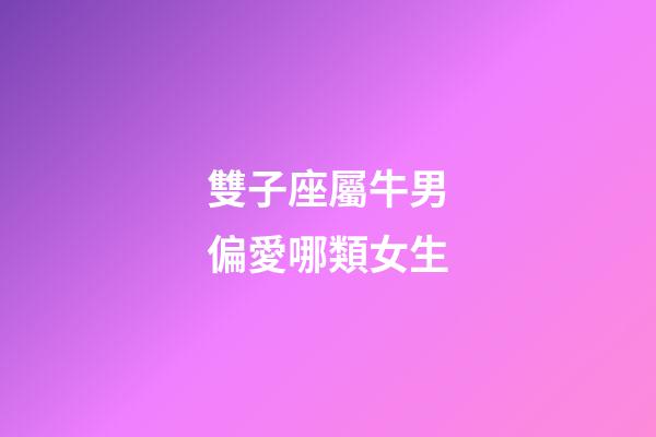 雙子座屬牛男偏愛哪類女生-第1張-星座運勢-玄機派
