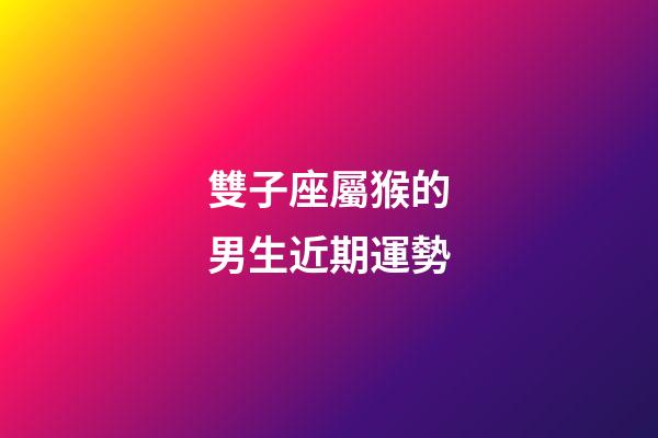 雙子座屬猴的男生近期運勢-第1張-星座運勢-玄機派