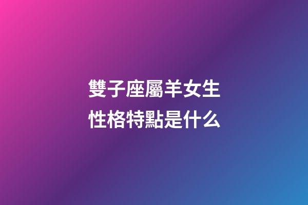 雙子座屬羊女生性格特點是什么-第1張-星座運勢-玄機派
