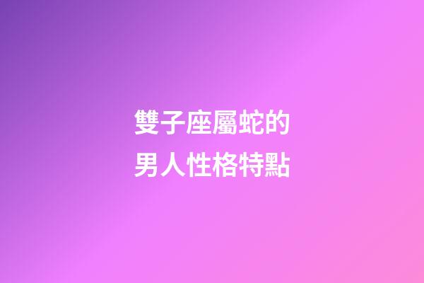 雙子座屬蛇的男人性格特點-第1張-星座運勢-玄機派