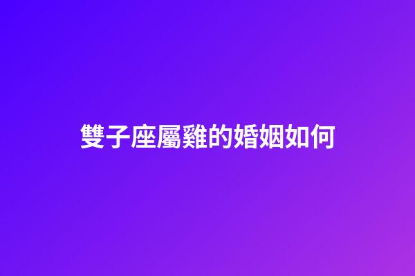 雙子座屬雞的婚姻如何-第1張-星座運勢-玄機派