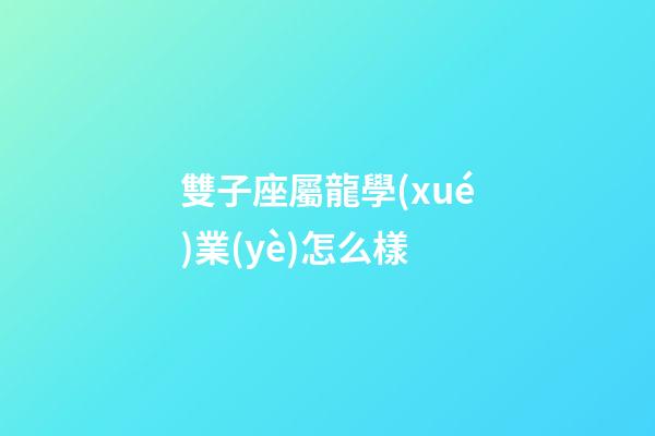 雙子座屬龍學(xué)業(yè)怎么樣-第1張-星座運勢-玄機派