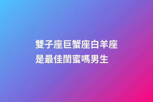 雙子座巨蟹座白羊座是最佳閨蜜嗎男生-第1張-星座運勢-玄機派